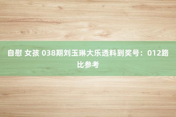 自慰 女孩 038期刘玉琳大乐透料到奖号：012路比参考