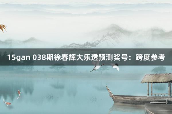 15gan 038期徐春辉大乐透预测奖号：跨度参考