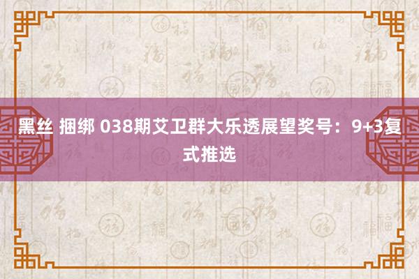 黑丝 捆绑 038期艾卫群大乐透展望奖号：9+3复式推选
