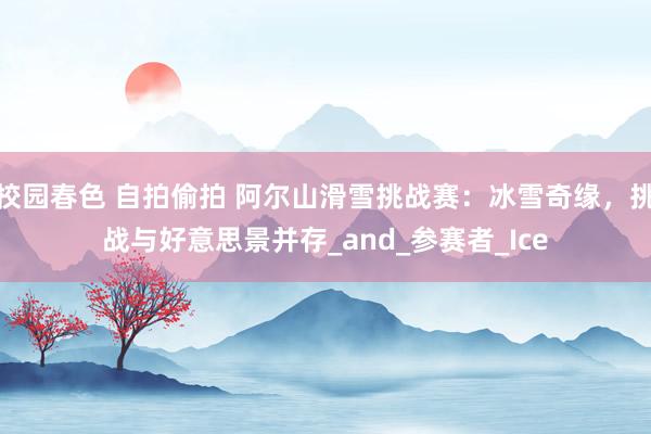 校园春色 自拍偷拍 阿尔山滑雪挑战赛：冰雪奇缘，挑战与好意思景并存_and_参赛者_Ice