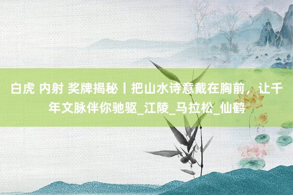 白虎 内射 奖牌揭秘丨把山水诗意戴在胸前，让千年文脉伴你驰驱_江陵_马拉松_仙鹤
