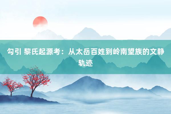 勾引 黎氏起源考：从太岳百姓到岭南望族的文静轨迹
