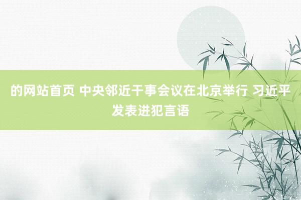 的网站首页 中央邻近干事会议在北京举行 习近平发表进犯言语