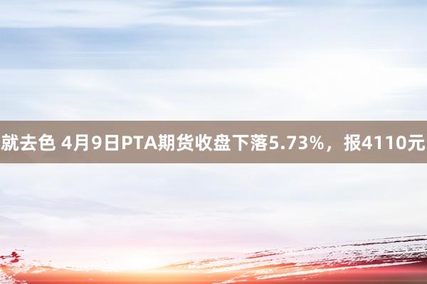 就去色 4月9日PTA期货收盘下落5.73%，报4110元
