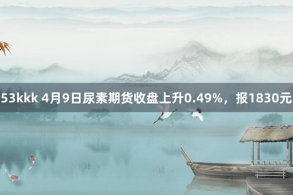 53kkk 4月9日尿素期货收盘上升0.49%，报1830元