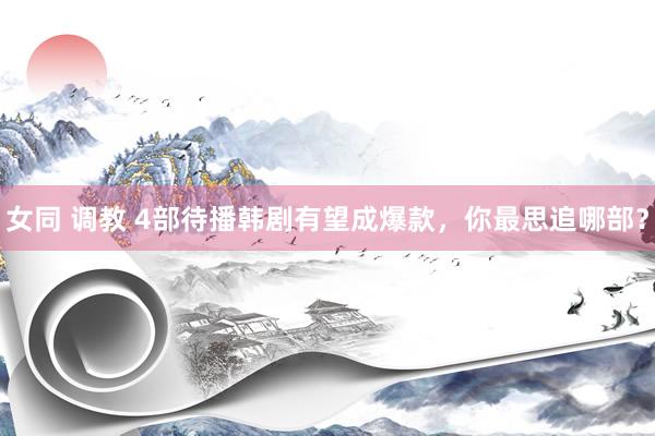 女同 调教 4部待播韩剧有望成爆款，你最思追哪部？