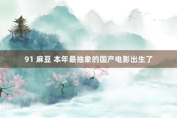 91 麻豆 本年最抽象的国产电影出生了