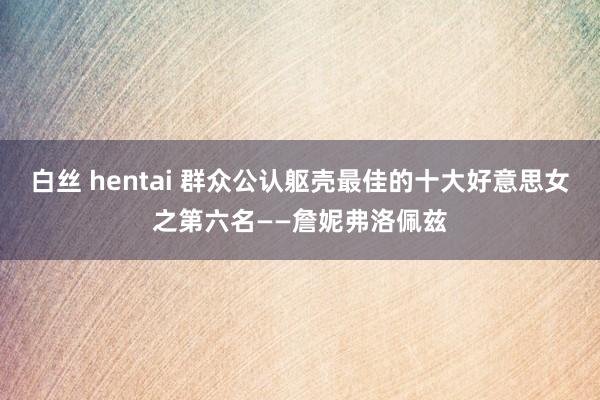 白丝 hentai 群众公认躯壳最佳的十大好意思女之第六名——詹妮弗洛佩兹