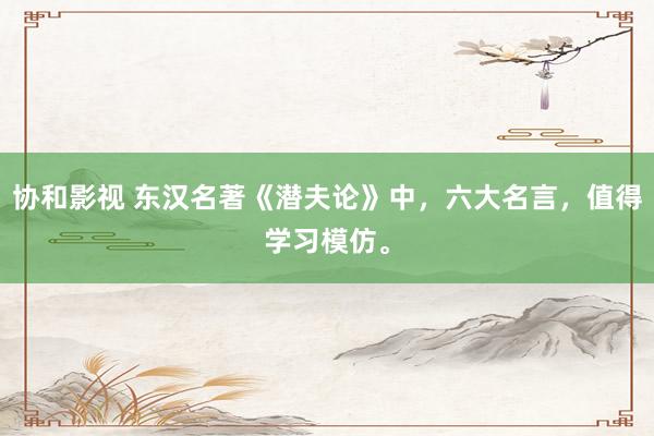 协和影视 东汉名著《潜夫论》中，六大名言，值得学习模仿。