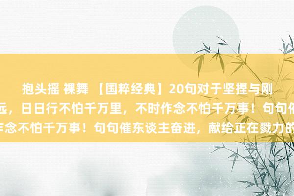 抱头摇 裸舞 【国粹经典】20句对于坚捏与刚劲的箴言集萃：恒者致远，日日行不怕千万里，不时作念不怕千万事！句句催东谈主奋进，献给正在戮力的你！