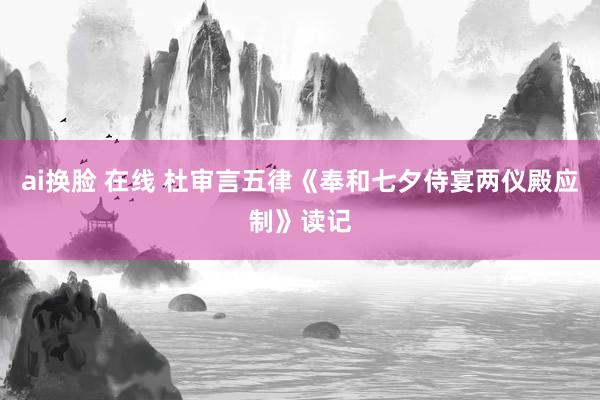 ai换脸 在线 杜审言五律《奉和七夕侍宴两仪殿应制》读记