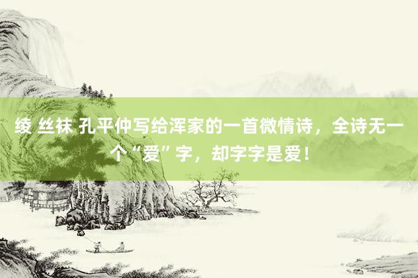 绫 丝袜 孔平仲写给浑家的一首微情诗，全诗无一个“爱”字，却字字是爱！