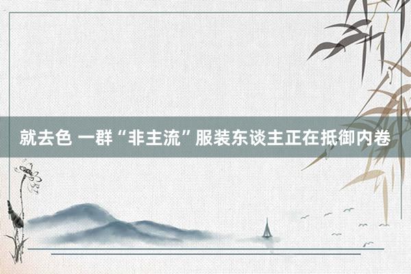 就去色 一群“非主流”服装东谈主正在抵御内卷