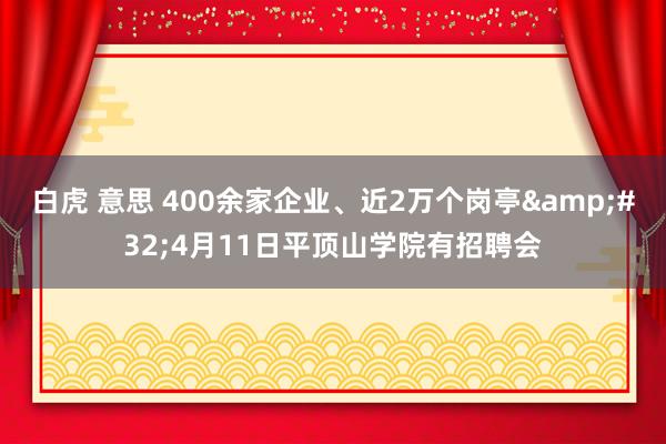 白虎 意思 400余家企业、近2万个岗亭&#32;4月11日平顶山学院有招聘会