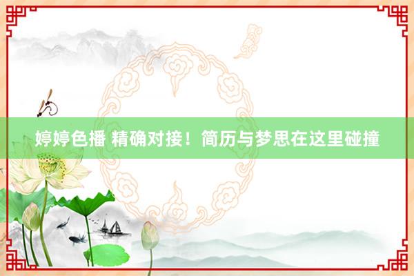 婷婷色播 精确对接！简历与梦思在这里碰撞