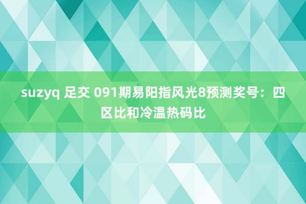 suzyq 足交 091期易阳指风光8预测奖号：四区比和冷温热码比