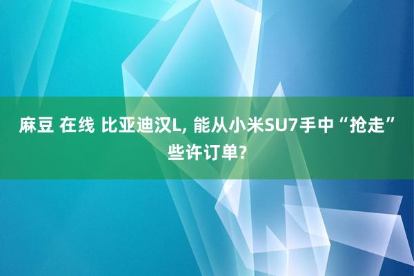 麻豆 在线 比亚迪汉L， 能从小米SU7手中“抢走”些许订单?