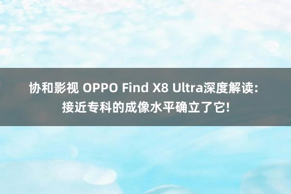 协和影视 OPPO Find X8 Ultra深度解读: 接近专科的成像水平确立了它!