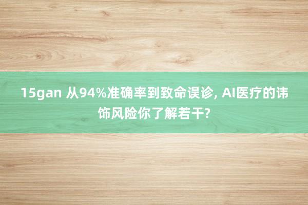 15gan 从94%准确率到致命误诊， AI医疗的讳饰风险你了解若干?
