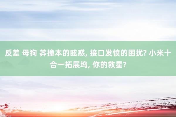 反差 母狗 莽撞本的眩惑， 接口发愤的困扰? 小米十合一拓展坞， 你的救星?
