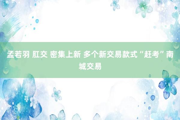 孟若羽 肛交 密集上新 多个新交易款式“赶考”南城交易