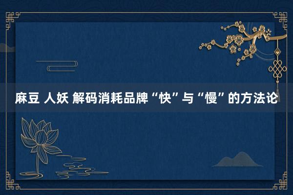麻豆 人妖 解码消耗品牌“快”与“慢”的方法论