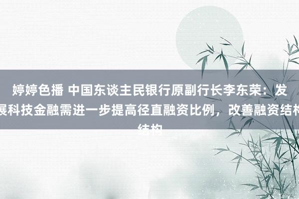 婷婷色播 中国东谈主民银行原副行长李东荣：发展科技金融需进一步提高径直融资比例，改善融资结构