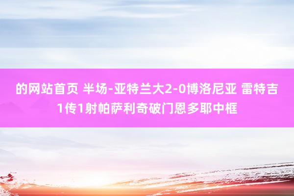 的网站首页 半场-亚特兰大2-0博洛尼亚 雷特吉1传1射帕萨利奇破门恩多耶中框