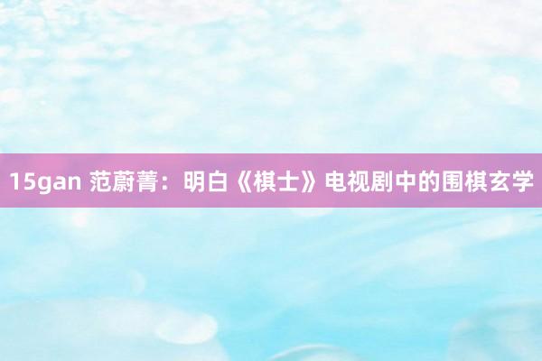 15gan 范蔚菁：明白《棋士》电视剧中的围棋玄学