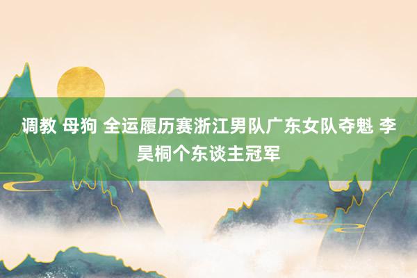 调教 母狗 全运履历赛浙江男队广东女队夺魁 李昊桐个东谈主冠军