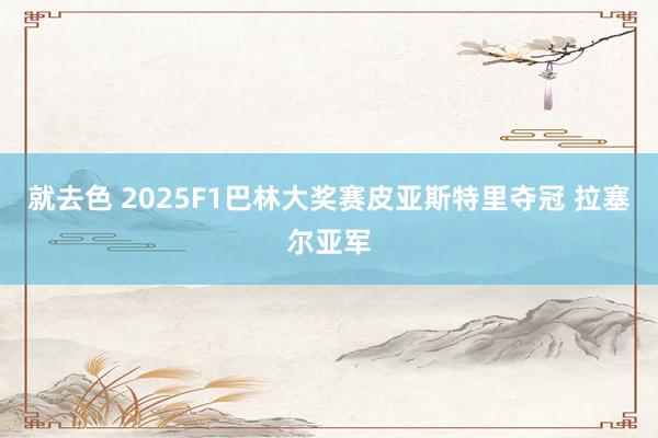 就去色 2025F1巴林大奖赛皮亚斯特里夺冠 拉塞尔亚军