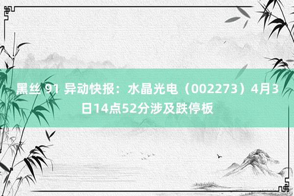 黑丝 91 异动快报：水晶光电（002273）4月3日14点52分涉及跌停板