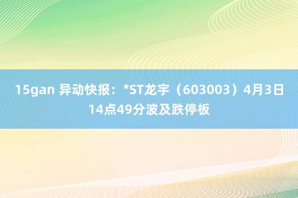 15gan 异动快报：*ST龙宇（603003）4月3日14点49分波及跌停板