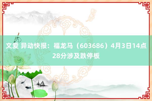 文爱 异动快报：福龙马（603686）4月3日14点28分涉及跌停板