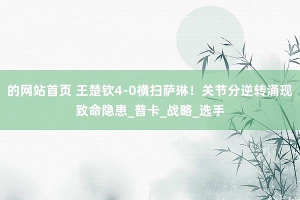 的网站首页 王楚钦4-0横扫萨琳！关节分逆转涌现致命隐患_普卡_战略_选手
