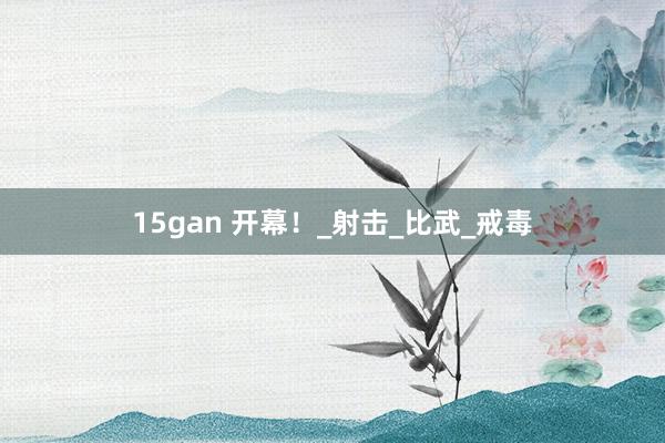 15gan 开幕！_射击_比武_戒毒