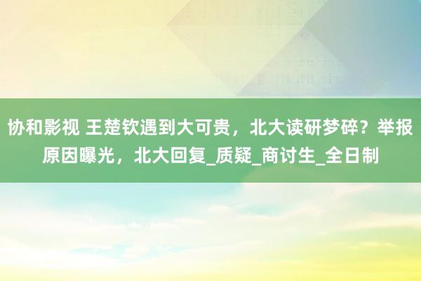 协和影视 王楚钦遇到大可贵，北大读研梦碎？举报原因曝光，北大回复_质疑_商讨生_全日制