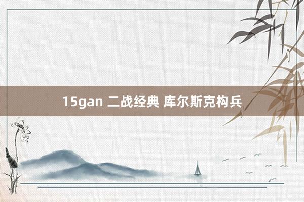 15gan 二战经典 库尔斯克构兵