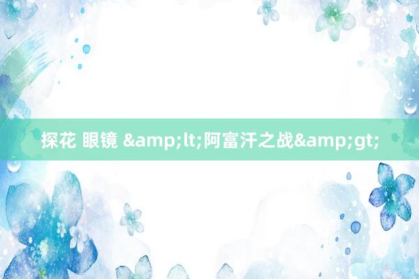 探花 眼镜 &lt;阿富汗之战&gt;