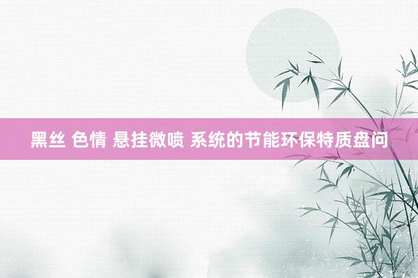 黑丝 色情 悬挂微喷 系统的节能环保特质盘问