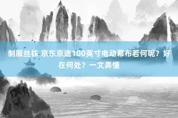 制服丝袜 京东京造100英寸电动幕布若何呢？好在何处？一文弄懂