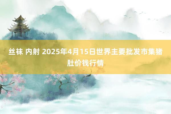丝袜 内射 2025年4月15日世界主要批发市集猪肚价钱行情