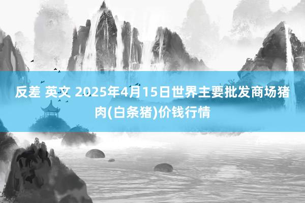 反差 英文 2025年4月15日世界主要批发商场猪肉(白条猪)价钱行情