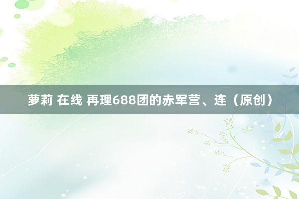 萝莉 在线 再理688团的赤军营、连（原创）