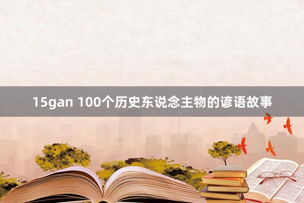 15gan 100个历史东说念主物的谚语故事
