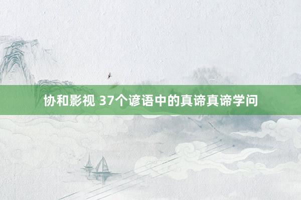 协和影视 37个谚语中的真谛真谛学问