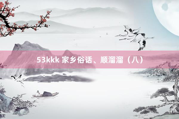 53kkk 家乡俗话、顺溜溜（八）