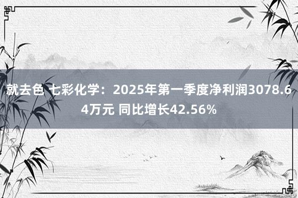 就去色 七彩化学：2025年第一季度净利润3078.64万元 同比增长42.56%