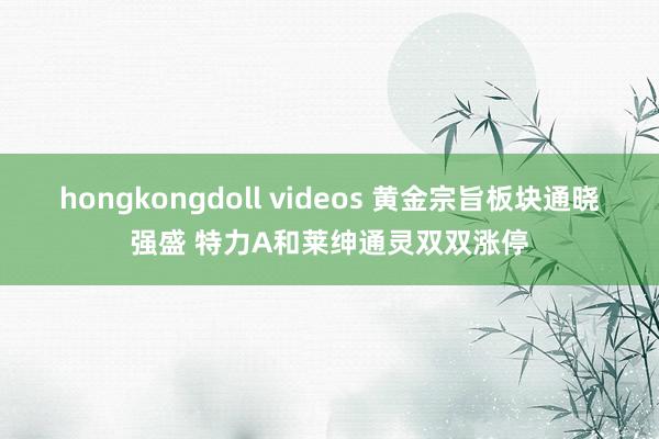 hongkongdoll videos 黄金宗旨板块通晓强盛 特力A和莱绅通灵双双涨停