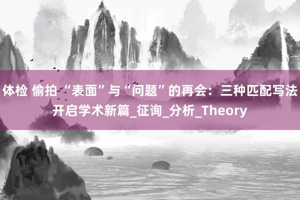 体检 偷拍 “表面”与“问题”的再会：三种匹配写法开启学术新篇_征询_分析_Theory